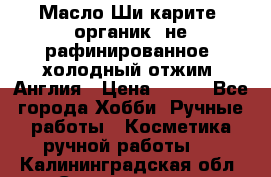 Масло Ши карите, органик, не рафинированное, холодный отжим. Англия › Цена ­ 449 - Все города Хобби. Ручные работы » Косметика ручной работы   . Калининградская обл.,Светлогорск г.